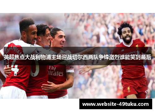 英超焦点大战利物浦主场迎战切尔西两队争锋激烈谁能笑到最后